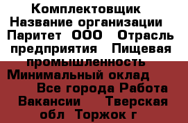 Комплектовщик › Название организации ­ Паритет, ООО › Отрасль предприятия ­ Пищевая промышленность › Минимальный оклад ­ 22 000 - Все города Работа » Вакансии   . Тверская обл.,Торжок г.